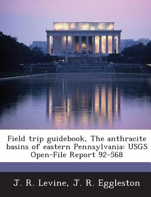 Field Trip Guidebook, the Anthracite Basins of Eastern Pennsylvania: Usgs Open-File Report 92-568 by Levine, J. R.
