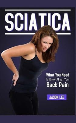 Sciatica: What You Need To Know About Your Back Pain by Lee, Jason