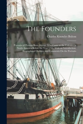 The Founders: Portraits of Persons Born Abroad Who Came to the Colonies in North America Before the Year 1701, With an Introduction, by Bolton, Charles Knowles