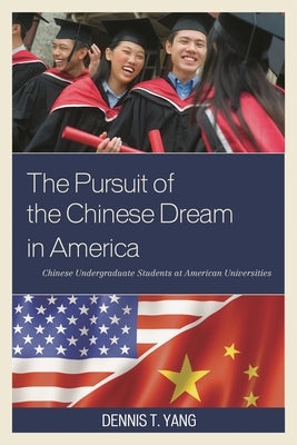 The Pursuit of the Chinese Dream in America: Chinese Undergraduate Students at American Universities by Yang, Dennis T.