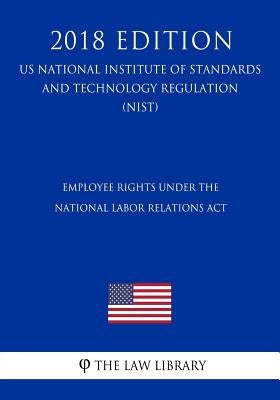 Employee Rights under the National Labor Relations Act (US National Labor Relations Board Regulation) (NLRB) (2018 Edition) by The Law Library