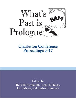 What's Past Is Prologue: Charleston Conference Proceedings, 2017 by Bernhardt, Beth R.