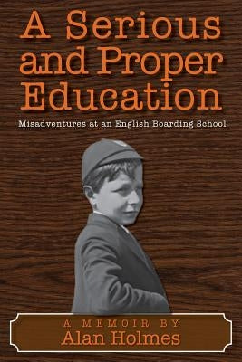 A Serious and Proper Education: Misadventures at an English Boarding School by Holmes, Alan