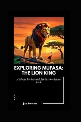 Exploring Mufasa: The Lion King: A Movie Review and Behind-the-Scenes Look by Stewart, Jan