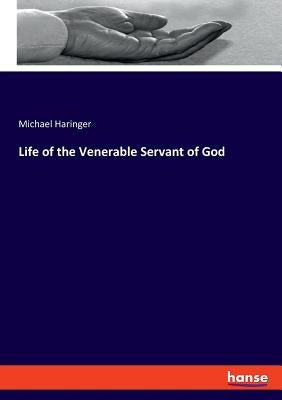 Life of the Venerable Servant of God by Haringer, Michael