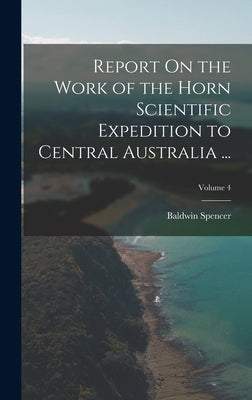 Report On the Work of the Horn Scientific Expedition to Central Australia ...; Volume 4 by Spencer, Baldwin