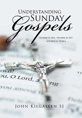 Understanding Sunday Gospels: November 27, 2016 - November 26, 2017 by Kilgallen Sj, John