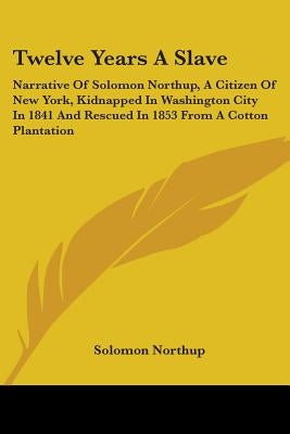 Twelve Years a Slave: Narrative of Solomon Northup, a Citizen of New York, Kidnapped in Washington City in 1841 and Rescued in 1853 from A C by Northup, Solomon