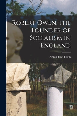 Robert Owen, the Founder of Socialism in England by Booth, Arthur John