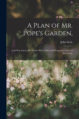 A Plan of Mr. Pope's Garden,: As It Was Left at His Death: With a Plan and Perspective View of the Grotto by Serle, John