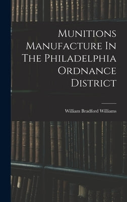 Munitions Manufacture In The Philadelphia Ordnance District by Williams, William Bradford