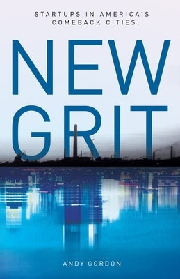 New Grit: Startups in America's Comeback Cities by Gordon, Andy