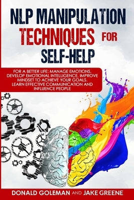 NLP Manipulation Techniques for Self-help: For a Better Life: Manage Emotions, Develop Emotional Intelligence, Improve Mindset to Achieve Your Goals. by Greene, Jake
