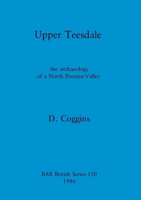 Upper Teesdale: the archaeology of a North Pennine Valley by Coggins, D.