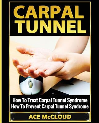 Carpal Tunnel: How To Treat Carpal Tunnel Syndrome: How To Prevent Carpal Tunnel Syndrome by McCloud, Ace