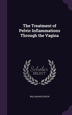 The Treatment of Pelvic Inflammations Through the Vagina by Pryor, William Rice