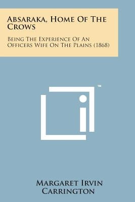 Absaraka, Home of the Crows: Being the Experience of an Officers Wife on the Plains (1868) by Carrington, Margaret Irvin