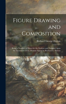 Figure Drawing and Composition: Being a Number of Hints for the Student and Designer Upon the Treatment of the Human Figure by Richard G. Hatton by Hatton, Richard George 1864-1926