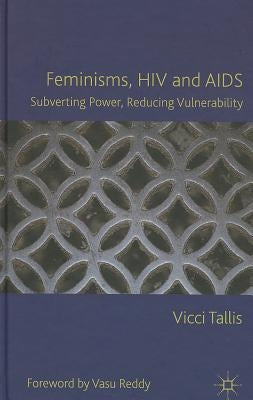 Feminisms, HIV and AIDS: Subverting Power, Reducing Vulnerability by Tallis, V.