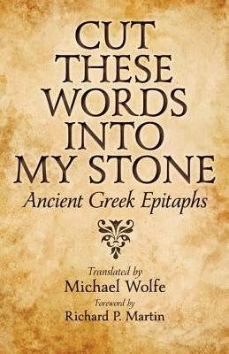 Cut These Words Into My Stone: Ancient Greek Epitaphs by Wolfe, Michael