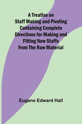 A Treatise on Staff Making and Pivoting Containing Complete Directions for Making and Fitting New Staffs from the Raw Material by Edward Hall, Eugene