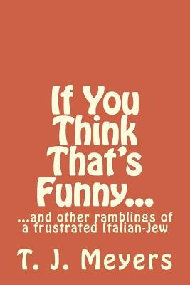 If You Think That's Funny...: ...and other ramblings of a frustrated Italian-Jew by Meyers, T. J.