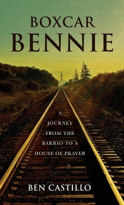 Boxcar Bennie: A Journey from the Barrio to a House of Prayer by Castillo, Ben