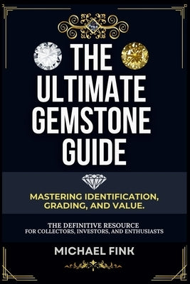 The Ultimate Gemstone Guide: Mastering Identification, Grading, and Value: The Definitive Resource for Collectors, Investors, and Enthusiasts by Fink, Michael