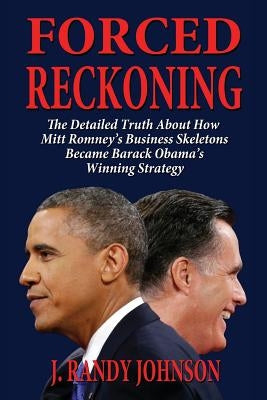 Forced Reckoning - The Detailed Truth about How Mitt Romney's Business Skeletons Became Barack Obama's Winning Strategy by Johnson, J. Randy