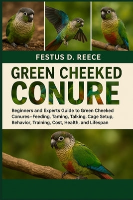 Green Cheeked Conure: Beginners and Experts Guide to Green Cheeked Conures-Feeding, Taming, Talking, Cage Setup, Behavior, Training, Cost, Health, and by D. Reece, Festus