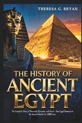 The History of Ancient Egypt: The Complete Story of Pharaohs, Pyramids, and Power - How Egypt Dominated the Ancient World for 3,000 Years by Bryan, Theresa G.