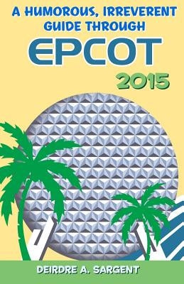 A Humorous, Irreverent Guide Through EPCOT by Sargent, Deirdre A.