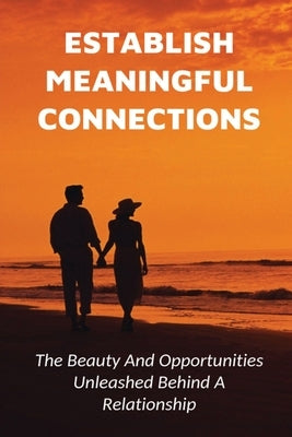 Establish Meaningful Connections: The Beauty And Opportunities Unleashed Behind A Relationship: Tips For Developing Positive Relationships by Galt, Shaunna