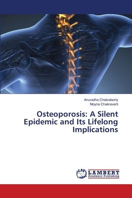 Osteoporosis: A Silent Epidemic and Its Lifelong Implications by Chakraborty, Anuradha