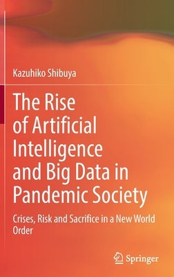 The Rise of Artificial Intelligence and Big Data in Pandemic Society: Crises, Risk and Sacrifice in a New World Order by Shibuya, Kazuhiko