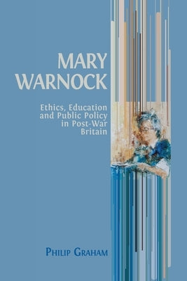 Mary Warnock: Ethics, Education and Public Policy in Post-War Britain by Graham, Philip