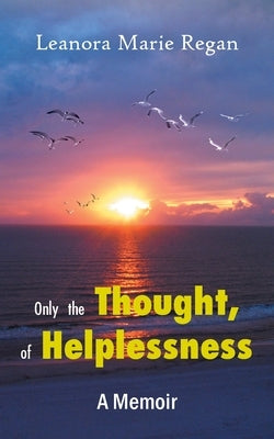 Only the Thought, of Helplessness: (A Memoir) by Regan, Leanora Marie