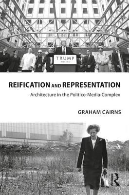 Reification and Representation: Architecture in the Politico-Media-Complex by Cairns, Graham