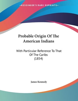 Probable Origin Of The American Indians: With Particular Reference To That Of The Caribs (1854) by Kennedy, James