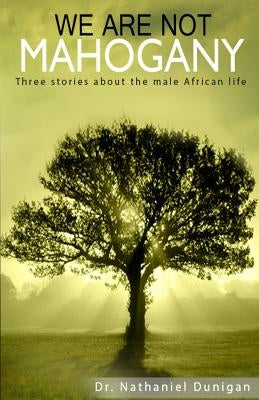 We Are Not Mahogany: Three stories about the male African life by Dunigan, Nathaniel