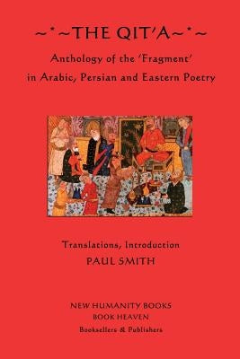 The Qit'a: Anthology of the 'Fragment' in Arabic, Persian and Eastern Poetry by Smith, Paul