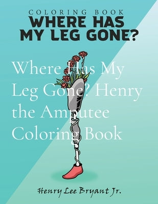 Where Has My Leg Gone? Henry the Amputee Coloring Book by Bryant, Henry Lee