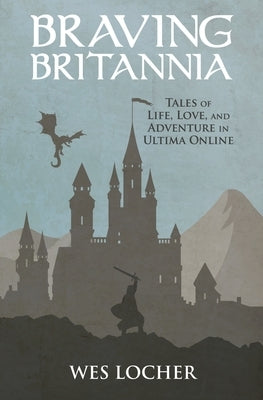Braving Britannia: Tales of Life, Love, and Adventure in Ultima Online by Locher, Wes