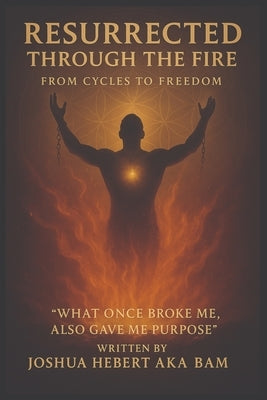 Resurrected Through the Fire: From Cycles to Freedom by Hebert Aka Bam, Joshua