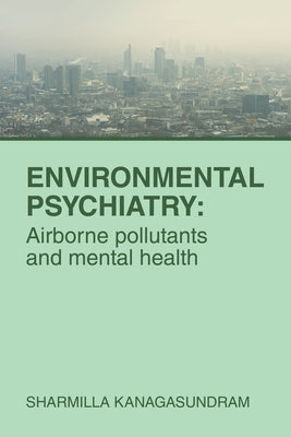 Environmental Psychiatry: Airborne pollutants and mental health by Kanagasundram, Sharmilla
