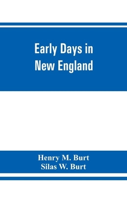 Early days in New England. Life and times of Henry Burt of Springfield and some of his descendants. Genealogical and biographical mention of James and by M. Burt, Henry