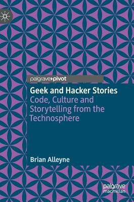 Geek and Hacker Stories: Code, Culture and Storytelling from the Technosphere by Alleyne, Brian