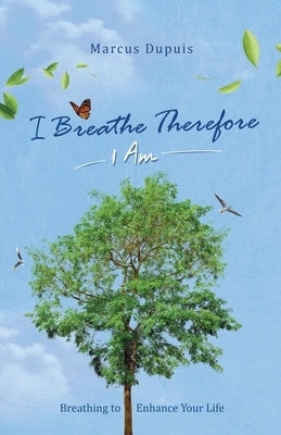 I Breathe Therefore I AM: Breathing to Enhance Your Life Experience by Dupuis, Marcus