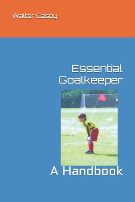 Essential Goalkeeper: A Handbook by Casey, Walter