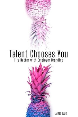 Talent Chooses You: Hire Better with Employer Branding by Ellis, James